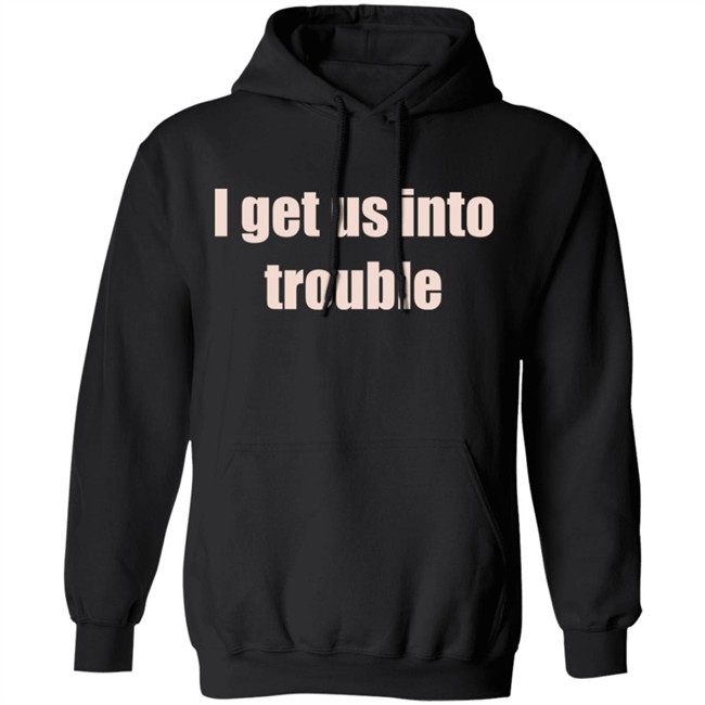 I Get Us Into Trouble Shirt I Get Us Into Trouble Shirt