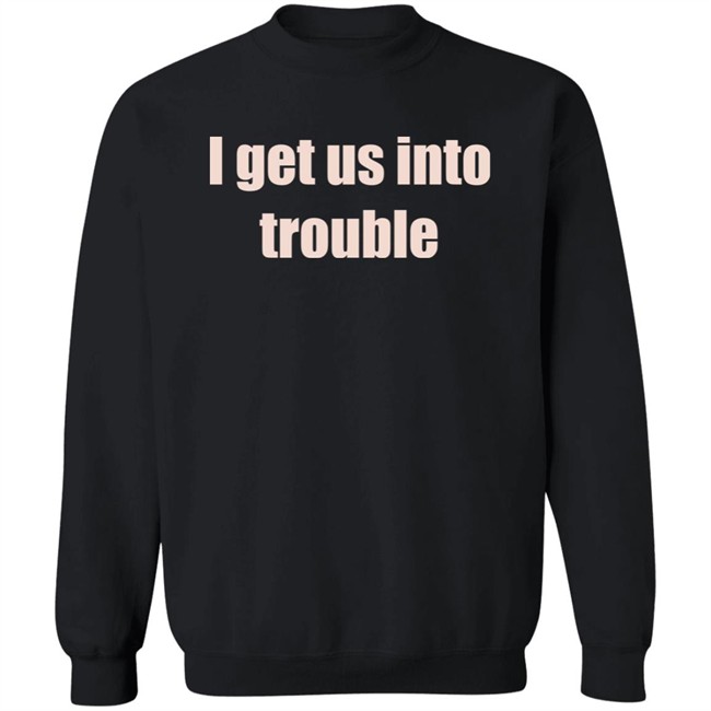 I Get Us Into Trouble Shirt I Get Us Into Trouble Shirt