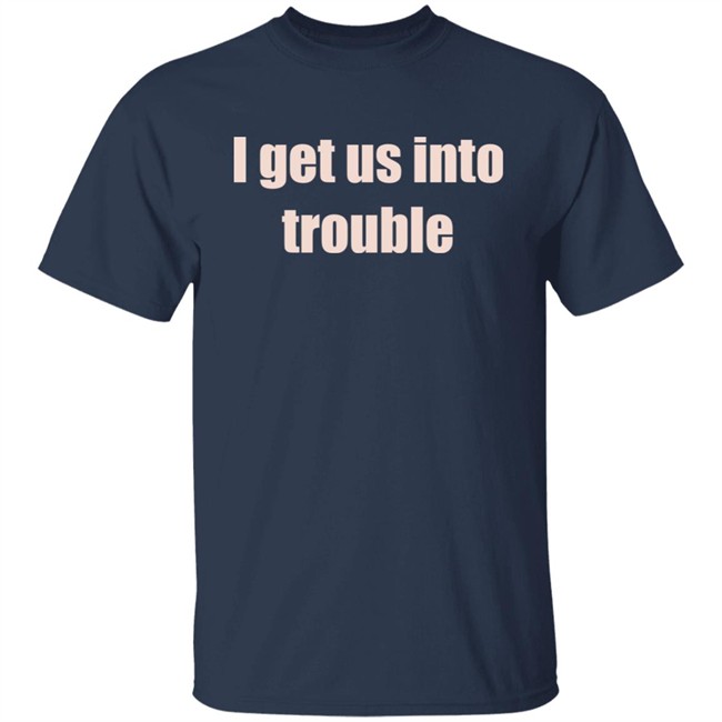 I Get Us Into Trouble Shirt I Get Us Into Trouble Shirt