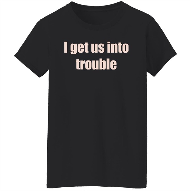 I Get Us Into Trouble Shirt I Get Us Into Trouble Shirt