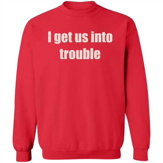 I Get Us Into Trouble Shirt I Get Us Into Trouble Shirt