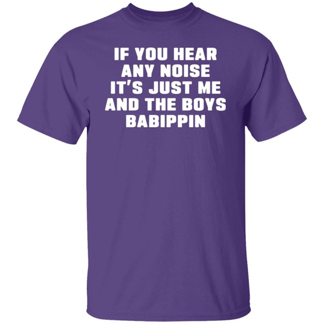If You Hear Any Noise It's Just Me And The Boys Babippin Shirt Me And The Boys Babippin T Shirt If You Hear Any Noise It's Just Me And The Boys Babippin Shirt Me And The Boys Babippin T Shirt