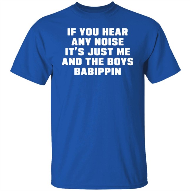 If You Hear Any Noise It's Just Me And The Boys Babippin Shirt Me And The Boys Babippin T Shirt If You Hear Any Noise It's Just Me And The Boys Babippin Shirt Me And The Boys Babippin T Shirt