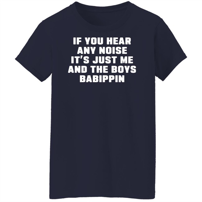 If You Hear Any Noise It's Just Me And The Boys Babippin Shirt Me And The Boys Babippin T Shirt If You Hear Any Noise It's Just Me And The Boys Babippin Shirt Me And The Boys Babippin T Shirt
