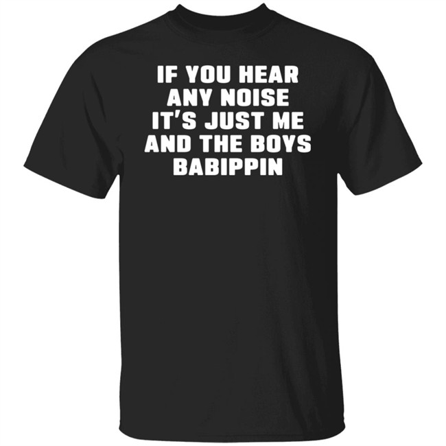 If You Hear Any Noise It's Just Me And The Boys Babippin Shirt Me And The Boys Babippin T Shirt