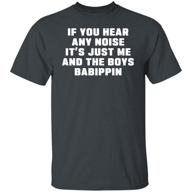If You Hear Any Noise It's Just Me And The Boys Babippin Shirt Me And The Boys Babippin T Shirt If You Hear Any Noise It's Just Me And The Boys Babippin Shirt Me And The Boys Babippin T Shirt
