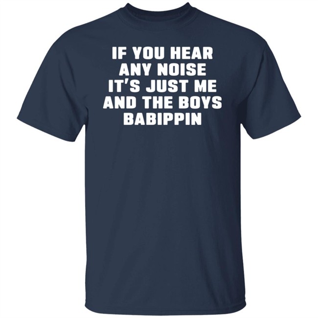 If You Hear Any Noise It's Just Me And The Boys Babippin Shirt Me And The Boys Babippin T Shirt If You Hear Any Noise It's Just Me And The Boys Babippin Shirt Me And The Boys Babippin T Shirt