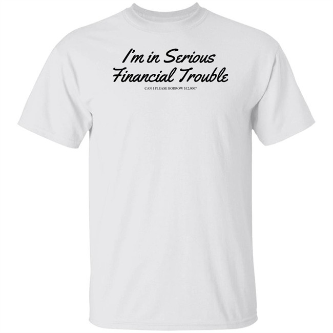 I'm In Serious Financial Trouble Can I Please Borrow $12,000 T Shirt Shitheadsteve Merch