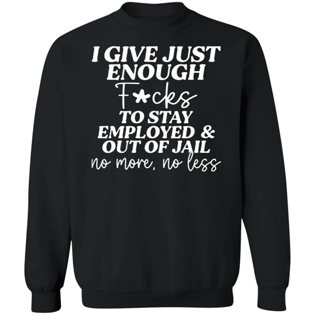 I Give Just Enough Fucks To Stay Employed And Out Of Jail No More No Less Shirt I Give Just Enough Fucks To Stay Employed And Out Of Jail No More No Less Shirt