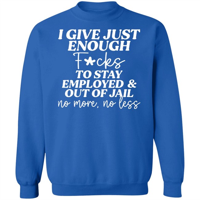 I Give Just Enough Fucks To Stay Employed And Out Of Jail No More No Less Shirt I Give Just Enough Fucks To Stay Employed And Out Of Jail No More No Less Shirt