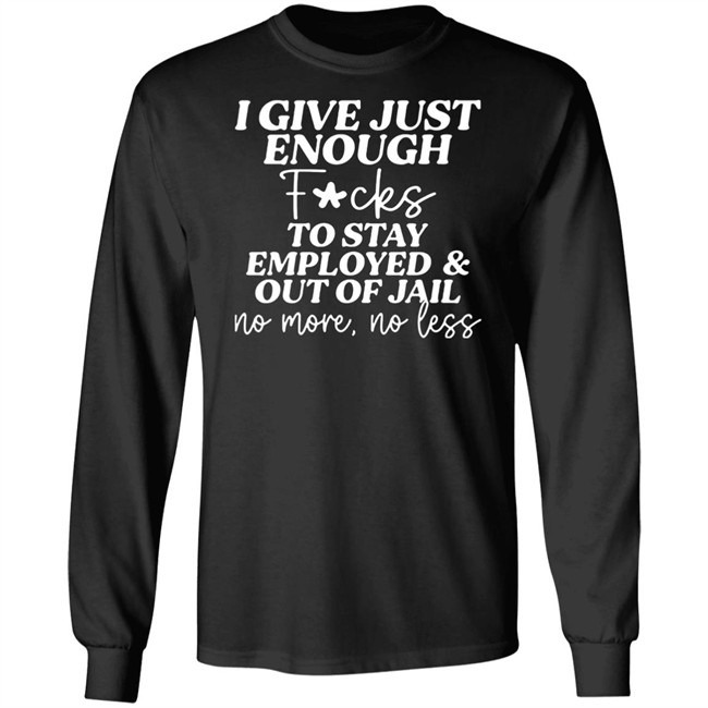 I Give Just Enough Fucks To Stay Employed And Out Of Jail No More No Less Shirt I Give Just Enough Fucks To Stay Employed And Out Of Jail No More No Less Shirt