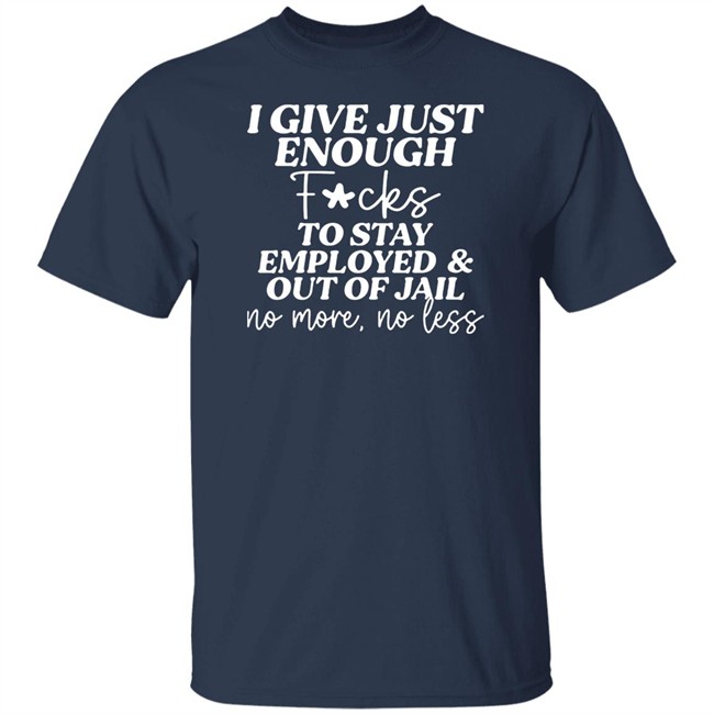 I Give Just Enough Fucks To Stay Employed And Out Of Jail No More No Less Shirt I Give Just Enough Fucks To Stay Employed And Out Of Jail No More No Less Shirt