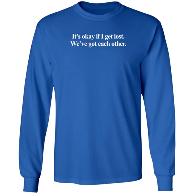 It's Okay If I Get Lost We've Got Each Other T Shirt It's Okay If I Get Lost We've Got Each Other T Shirt