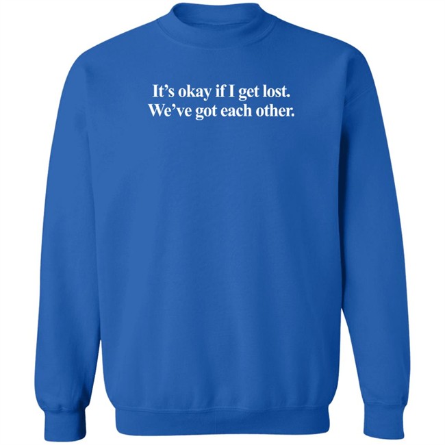 It's Okay If I Get Lost We've Got Each Other T Shirt It's Okay If I Get Lost We've Got Each Other T Shirt