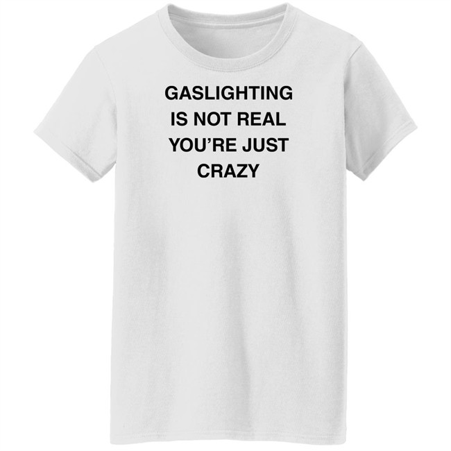 Gaslighting Is Not Real You're Just Crazy T Shirt Jaytoobian Gaslighting Is Not Real You're Just Crazy T Shirt Jaytoobian
