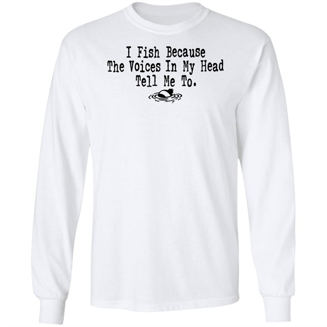 I Fish Because The Voices In My Head Tell Me To T Shirt I Fish Because The Voices In My Head Tell Me To T Shirt