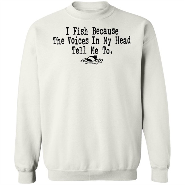 I Fish Because The Voices In My Head Tell Me To T Shirt I Fish Because The Voices In My Head Tell Me To T Shirt