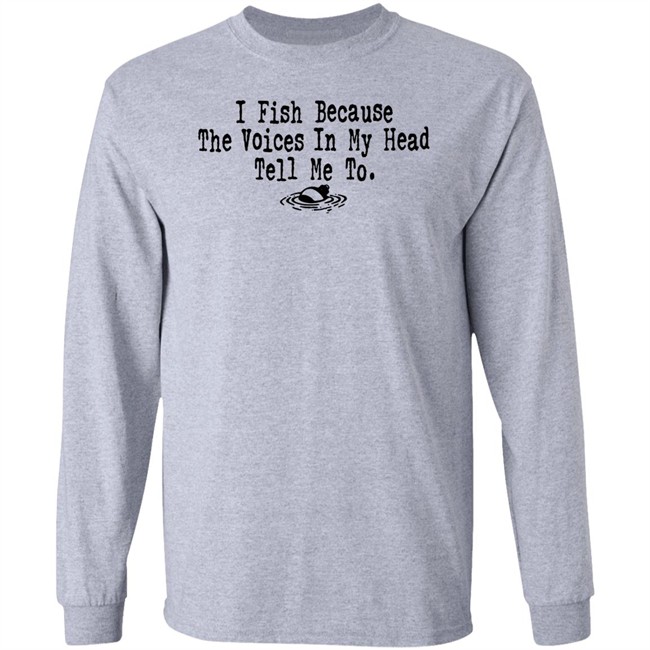 I Fish Because The Voices In My Head Tell Me To T Shirt I Fish Because The Voices In My Head Tell Me To T Shirt