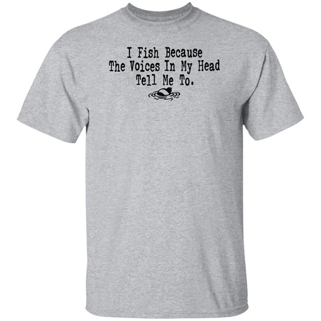 I Fish Because The Voices In My Head Tell Me To T Shirt I Fish Because The Voices In My Head Tell Me To T Shirt