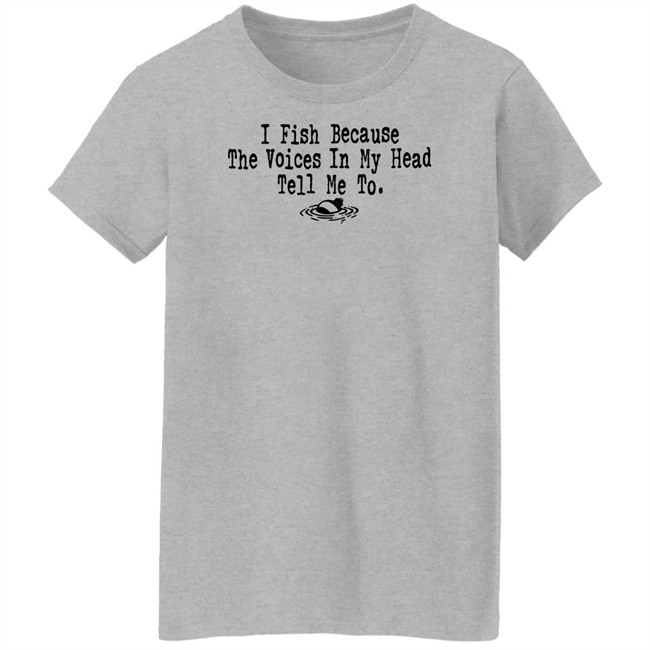 I Fish Because The Voices In My Head Tell Me To T Shirt I Fish Because The Voices In My Head Tell Me To T Shirt