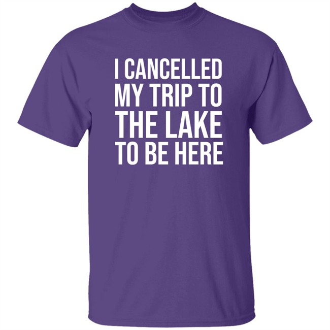 I Cancelled My Trip To The Lake To Be Here Shirt Mat MatttGFX I Cancelled My Trip To The Lake To Be Here Shirt Mat MatttGFX