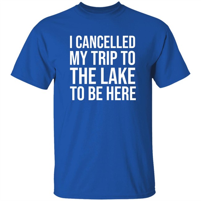 I Cancelled My Trip To The Lake To Be Here Shirt Mat MatttGFX I Cancelled My Trip To The Lake To Be Here Shirt Mat MatttGFX