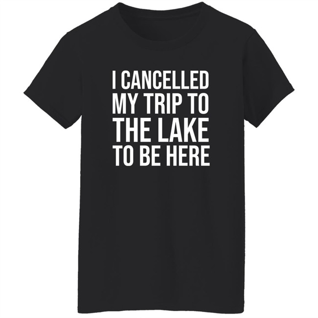 I Cancelled My Trip To The Lake To Be Here Shirt Mat MatttGFX I Cancelled My Trip To The Lake To Be Here Shirt Mat MatttGFX