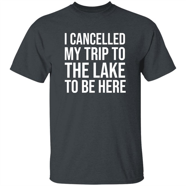 I Cancelled My Trip To The Lake To Be Here Shirt Mat MatttGFX I Cancelled My Trip To The Lake To Be Here Shirt Mat MatttGFX