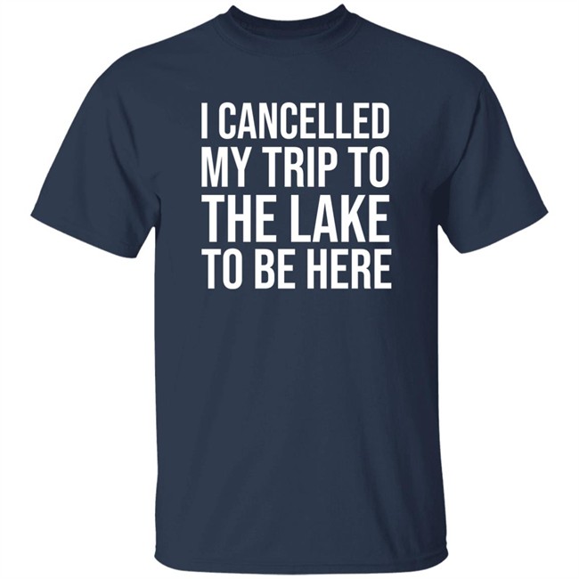 I Cancelled My Trip To The Lake To Be Here Shirt Mat MatttGFX I Cancelled My Trip To The Lake To Be Here Shirt Mat MatttGFX
