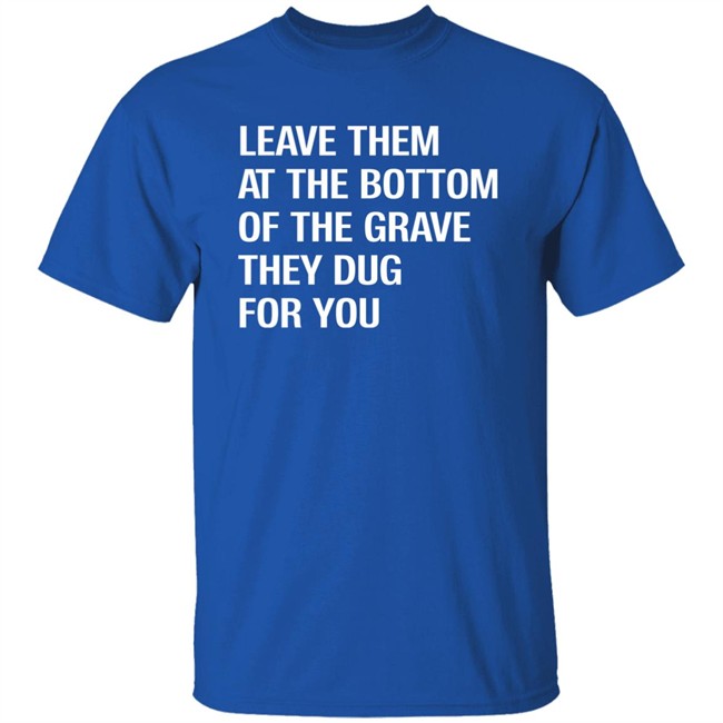 Leave Them At The Bottom Of The Grave They Dug For You Shirt Raychelle Burks Leave Them At The Bottom Of The Grave They Dug For You Shirt Raychelle Burks