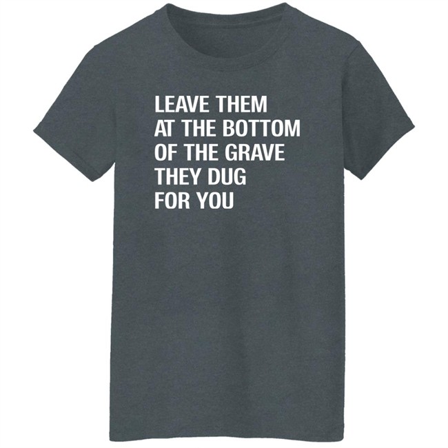 Leave Them At The Bottom Of The Grave They Dug For You Shirt Raychelle Burks Leave Them At The Bottom Of The Grave They Dug For You Shirt Raychelle Burks