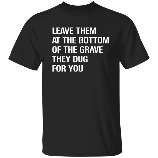 Leave Them At The Bottom Of The Grave They Dug For You Shirt Raychelle Burks Leave Them At The Bottom Of The Grave They Dug For You Shirt Raychelle Burks