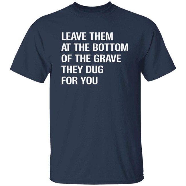 Leave Them At The Bottom Of The Grave They Dug For You Shirt Raychelle Burks Leave Them At The Bottom Of The Grave They Dug For You Shirt Raychelle Burks