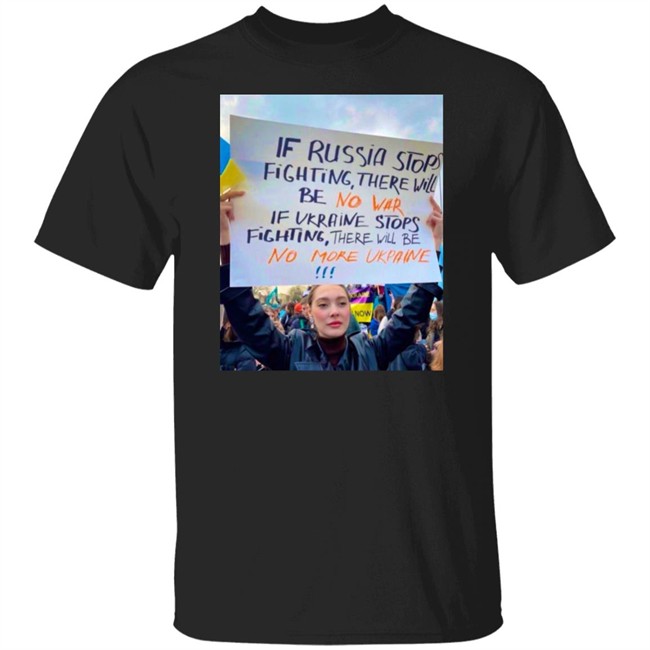 If Russia Stops Fighting There Will Be No War If Ukraine Stops Fighting There Will Be No More Ukraine Shirt