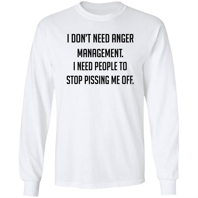 I Don't Need Anger Management I Need People To Stop Pissing Me Off Shirt I Don't Need Anger Management I Need People To Stop Pissing Me Off Shirt