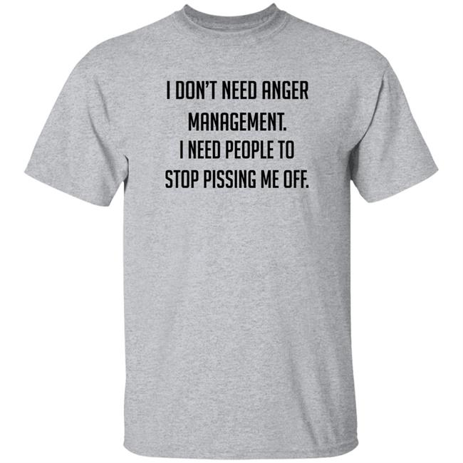 I Don't Need Anger Management I Need People To Stop Pissing Me Off Shirt I Don't Need Anger Management I Need People To Stop Pissing Me Off Shirt