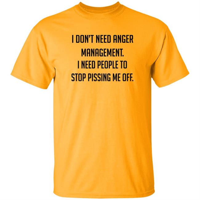 I Don't Need Anger Management I Need People To Stop Pissing Me Off Shirt I Don't Need Anger Management I Need People To Stop Pissing Me Off Shirt