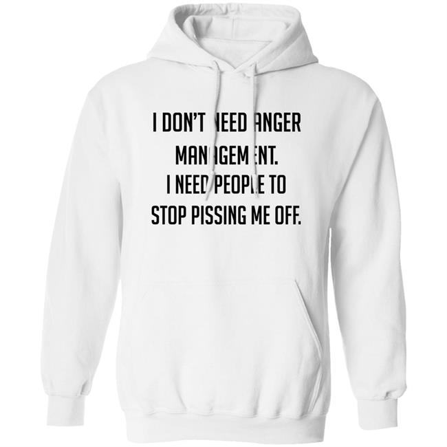 I Don't Need Anger Management I Need People To Stop Pissing Me Off Shirt I Don't Need Anger Management I Need People To Stop Pissing Me Off Shirt