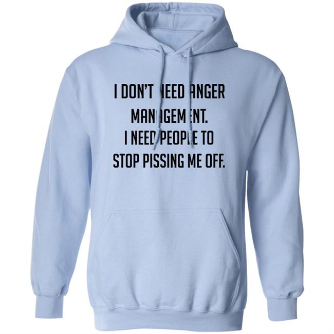 I Don't Need Anger Management I Need People To Stop Pissing Me Off Shirt I Don't Need Anger Management I Need People To Stop Pissing Me Off Shirt