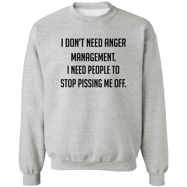 I Don't Need Anger Management I Need People To Stop Pissing Me Off Shirt I Don't Need Anger Management I Need People To Stop Pissing Me Off Shirt