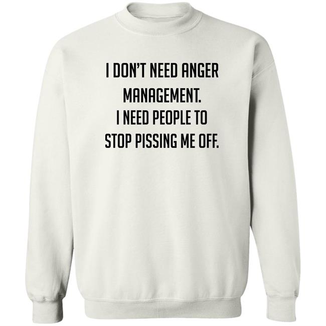 I Don't Need Anger Management I Need People To Stop Pissing Me Off Shirt I Don't Need Anger Management I Need People To Stop Pissing Me Off Shirt