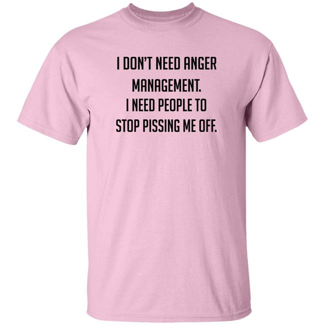 I Don't Need Anger Management I Need People To Stop Pissing Me Off Shirt I Don't Need Anger Management I Need People To Stop Pissing Me Off Shirt