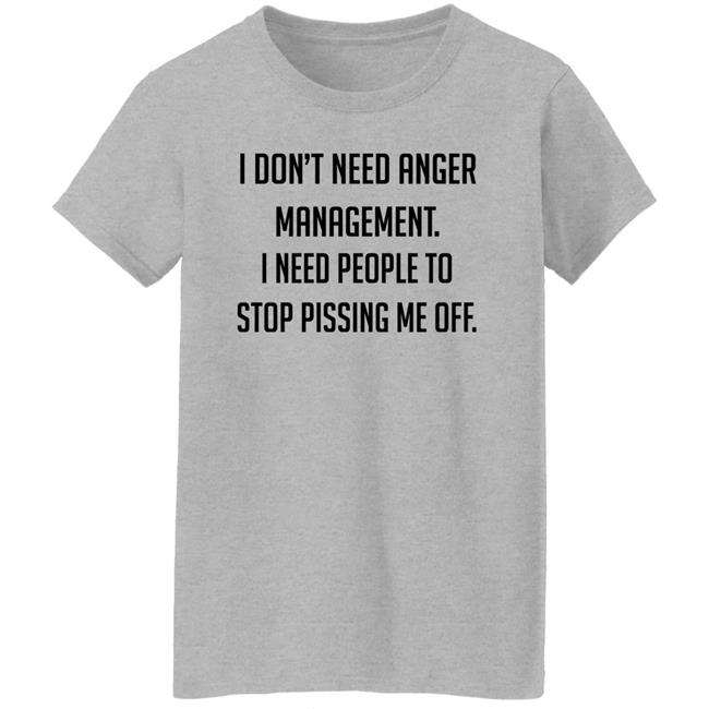 I Don't Need Anger Management I Need People To Stop Pissing Me Off Shirt I Don't Need Anger Management I Need People To Stop Pissing Me Off Shirt