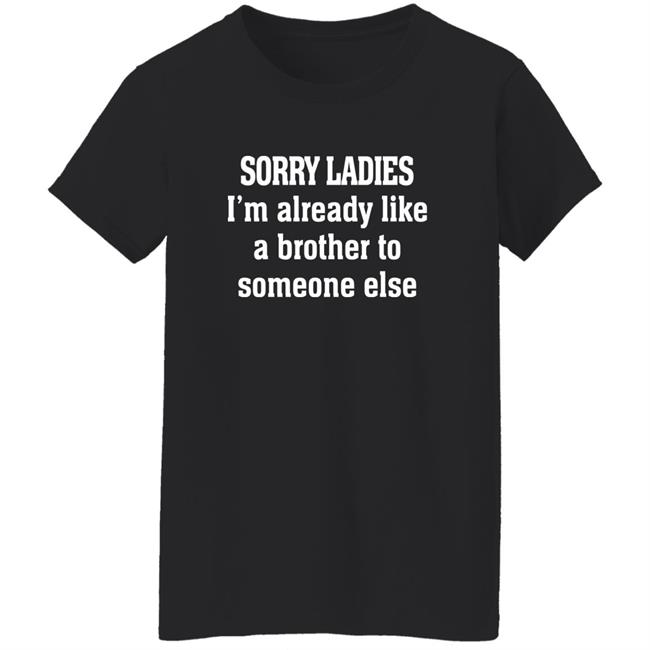 Sorry Ladies I'm Already Like A Brother To Someone Else T Shirt Frickindelanie Sorry Ladies I'm Already Like A Brother To Someone Else T Shirt Frickindelanie