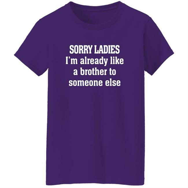 Sorry Ladies I'm Already Like A Brother To Someone Else T Shirt Frickindelanie Sorry Ladies I'm Already Like A Brother To Someone Else T Shirt Frickindelanie