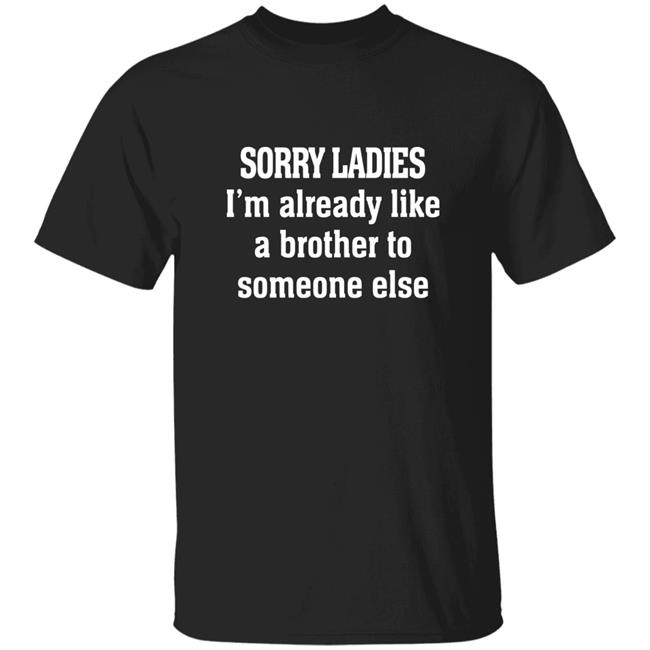 Sorry Ladies I'm Already Like A Brother To Someone Else T Shirt Frickindelanie Sorry Ladies I'm Already Like A Brother To Someone Else T Shirt Frickindelanie