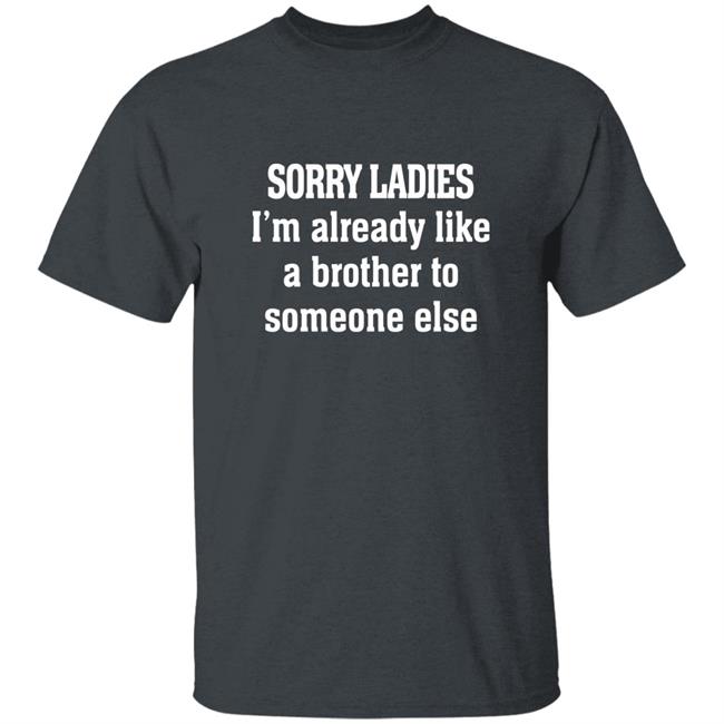 Sorry Ladies I'm Already Like A Brother To Someone Else T Shirt Frickindelanie Sorry Ladies I'm Already Like A Brother To Someone Else T Shirt Frickindelanie