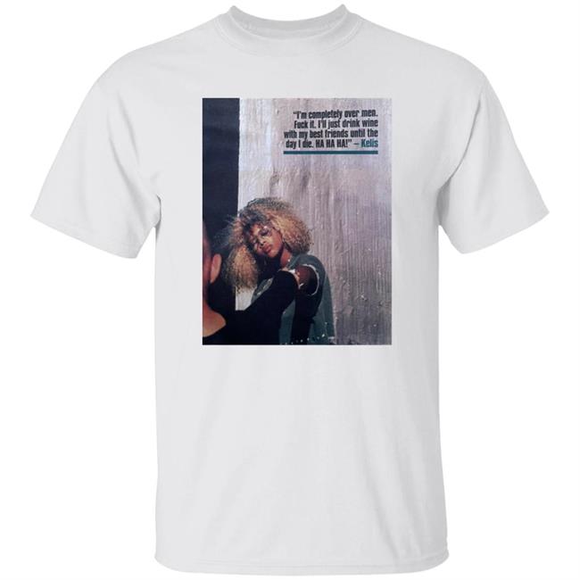 I'm Completely Over Men Fuck It I'll Just Drink Wine With My Best Friends Until The Day I Die Ha Ha Ha Shirt Kelis In Nme Magazine 2000 Brimalandro