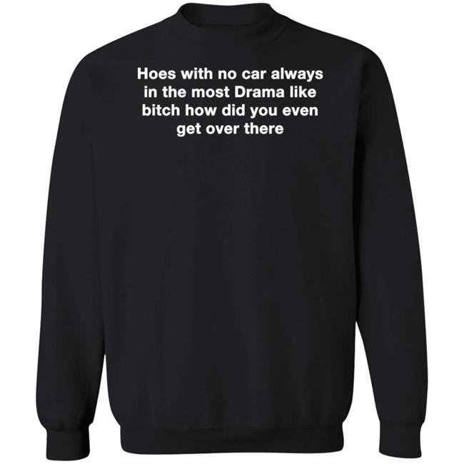 Hoes With No Car Always In The Most Drama Like Bitch How Did You Even Get Over There Shirt Hoes With No Car Always In The Most Drama Like Bitch How Did You Even Get Over There Shirt