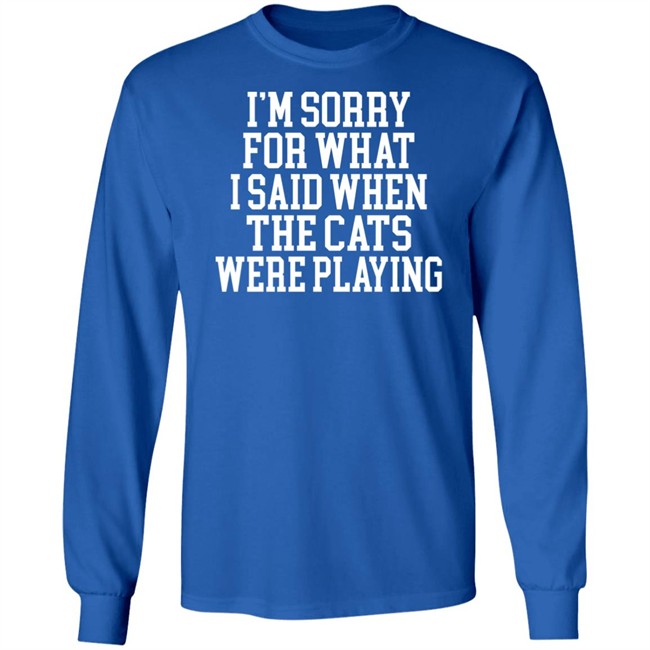 Kentucky For Kentucky Merchandise Sorry For What I Said T Shirt I'm Sorry For What I Said When The Cats Were Playing Kentucky For Kentucky Merchandise Sorry For What I Said T Shirt I'm Sorry For What I Said When The Cats Were Playing